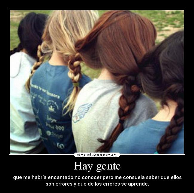 Hay gente - que me habría encantado no conocer pero me consuela saber que ellos
son errores y que de los errores se aprende.