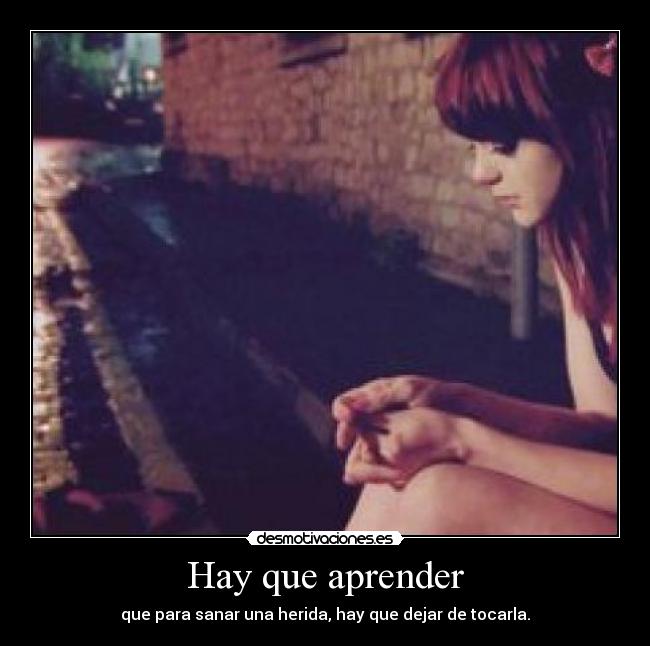 Hay que aprender - que para sanar una herida, hay que dejar de tocarla.