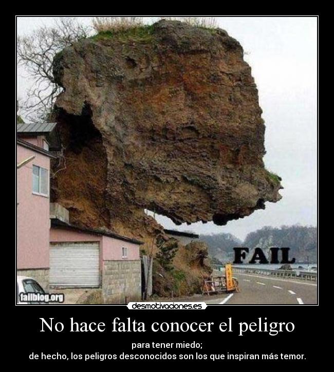 No hace falta conocer el peligro -  para tener miedo; 
de hecho, los peligros desconocidos son los que inspiran más temor.