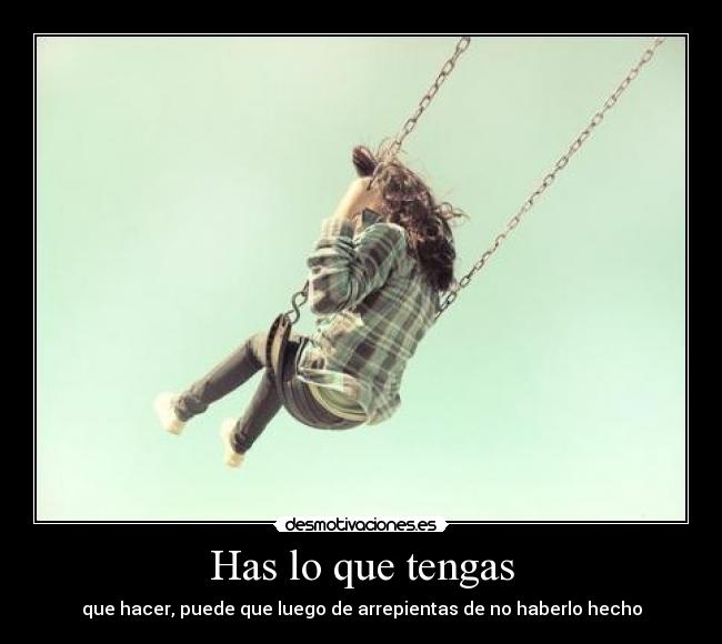 Has lo que tengas - que hacer, puede que luego de arrepientas de no haberlo hecho