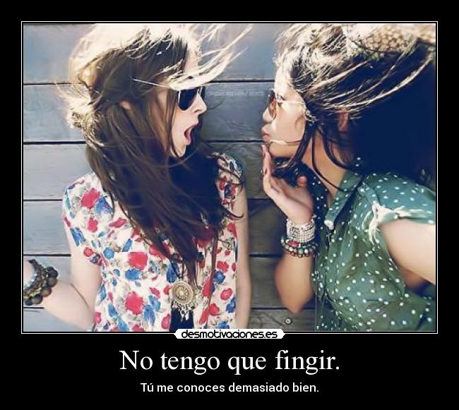 No tengo que fingir. - Tú me conoces demasiado bien.