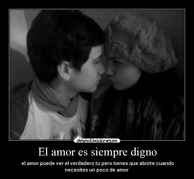 El amor es siempre digno - el amor puede ver el verdadero tu pero tienes que abrirte cuando
necesites un poco de amor