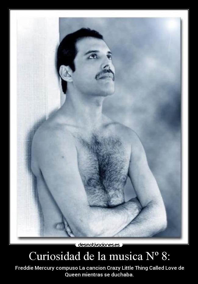 Curiosidad de la musica Nº 8: -  Freddie Mercury compuso La cancion Crazy Little Thing Called Love de
Queen mientras se duchaba.