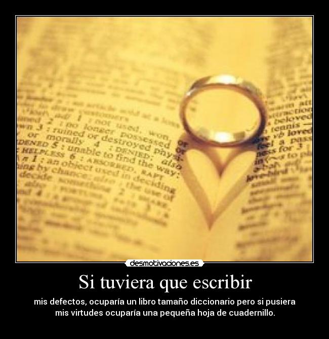 Si tuviera que escribir - mis defectos, ocuparía un libro tamaño diccionario pero si pusiera
mis virtudes ocuparía una pequeña hoja de cuadernillo.
