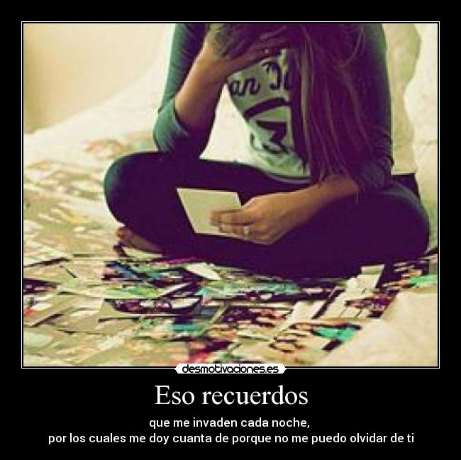Eso recuerdos - que me invaden cada noche, 
por los cuales me doy cuanta de porque no me puedo olvidar de ti♥