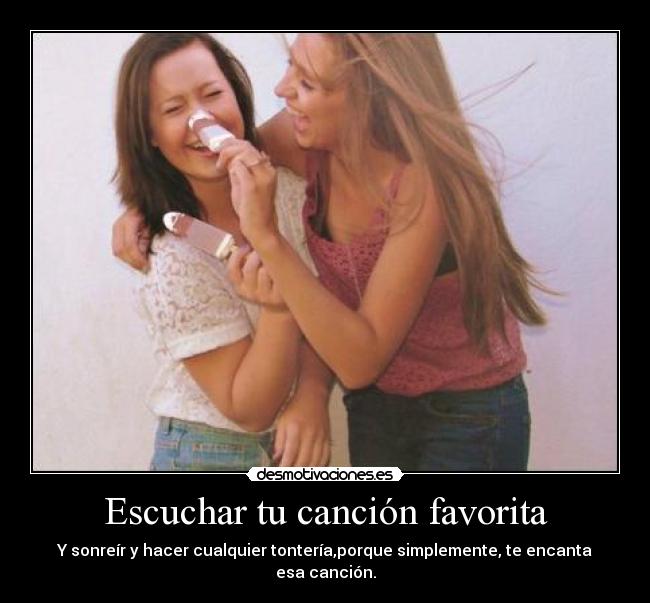 Escuchar tu canción favorita - Y sonreír y hacer cualquier tontería,porque simplemente, te encanta esa canción.