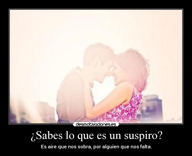 ¿Sabes lo que es un suspiro? - Es aire que nos sobra, por alguien que nos falta.