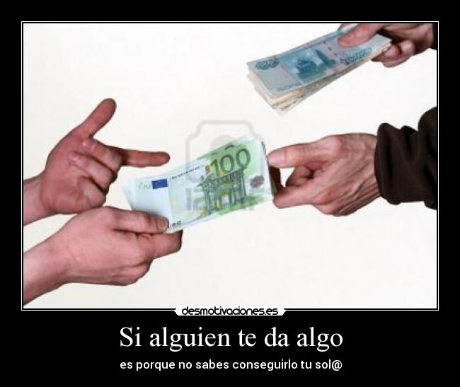 Si alguien te da algo - es porque no sabes conseguirlo tu sol@