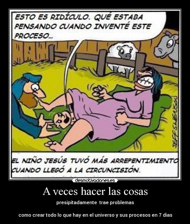 A veces hacer las cosas - presipitadamente trae problemas
como crear todo lo que hay en el universo y sus procesos en 7 dias