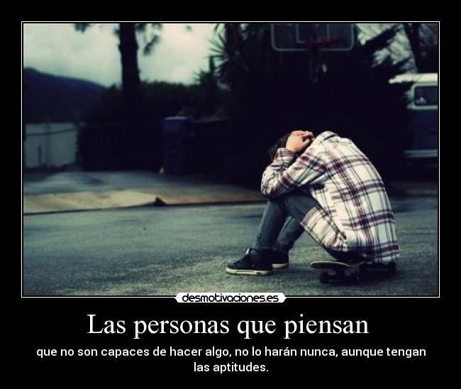 Las personas que piensan - que no son capaces de hacer algo, no lo harán nunca, aunque tengan las aptitudes.