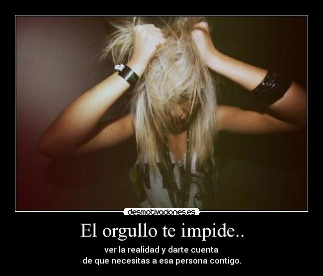 El orgullo te impide.. - ver la realidad y darte cuenta
de que necesitas a esa persona contigo.