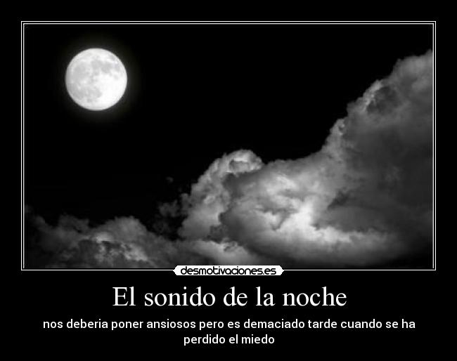 El sonido de la noche - nos deberia poner ansiosos pero es demaciado tarde cuando se ha perdido el miedo