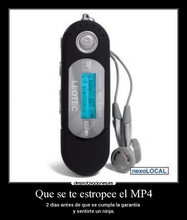 Que se te estropee el MP4 - 2 días antes de que se cumpla la garantía 
y sentirte un ninja.