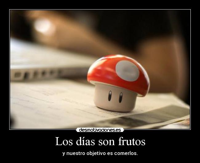 Los días son frutos - y nuestro objetivo es comerlos.