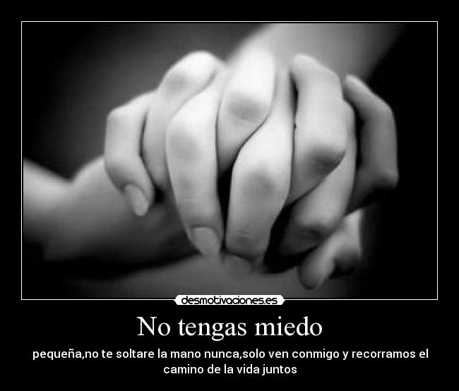No tengas miedo - pequeña,no te soltare la mano nunca,solo ven conmigo y recorramos el
camino de la vida juntos