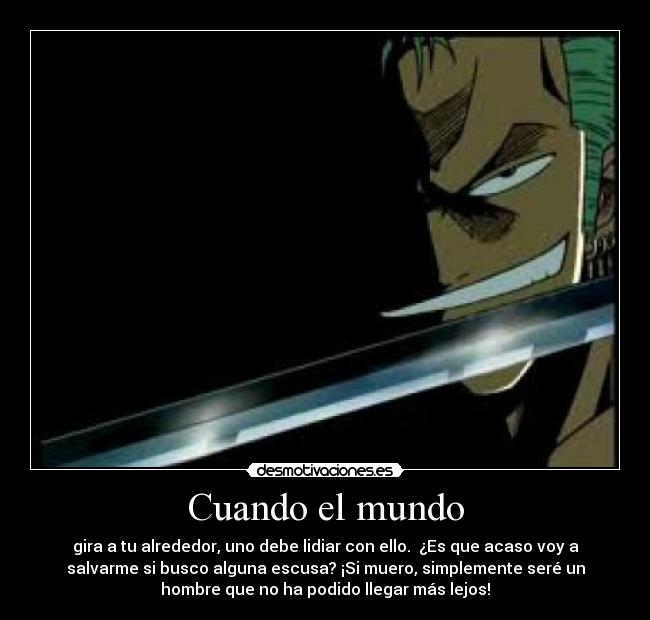 Cuando el mundo - gira a tu alrededor, uno debe lidiar con ello.  ¿Es que acaso voy a
salvarme si busco alguna escusa? ¡Si muero, simplemente seré un
hombre que no ha podido llegar más lejos!