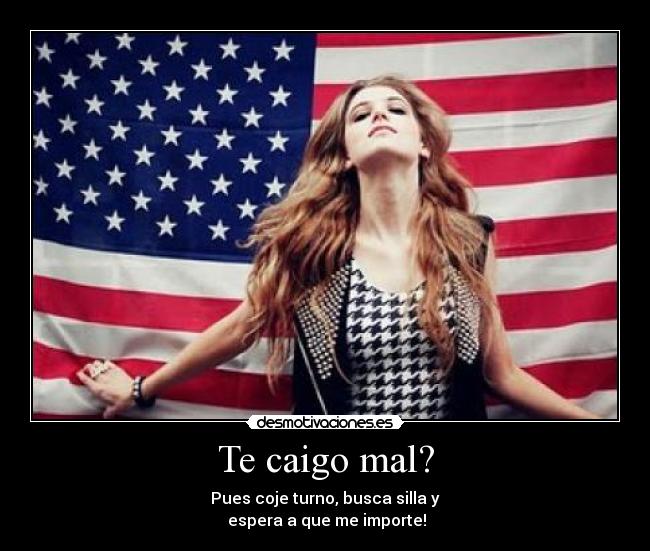 Te caigo mal? - Pues coje turno, busca silla y
espera a que me importe!