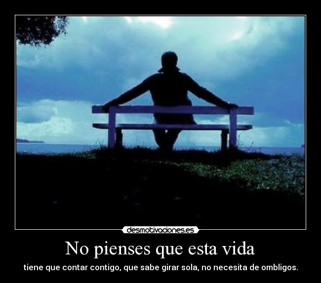 No pienses que esta vida - tiene que contar contigo, que sabe girar sola, no necesita de ombligos.