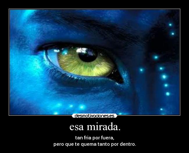 esa mirada. - tan fria por fuera,
pero que te quema tanto por dentro.