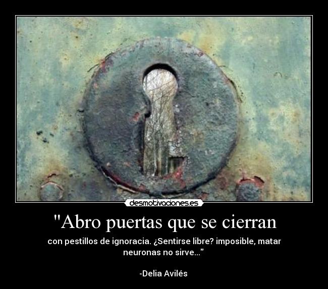Abro puertas que se cierran - con pestillos de ignoracia. ¿Sentirse libre? imposible, matar neuronas no sirve...
-Delia Avilés