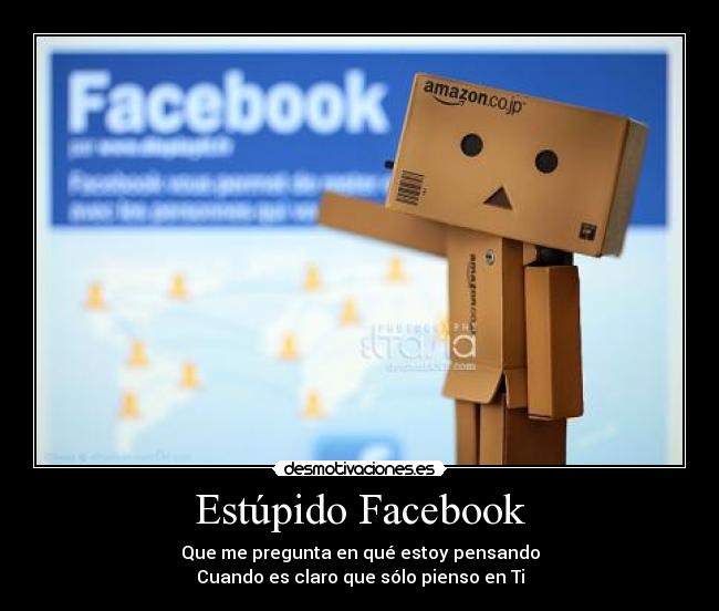 Estúpido Facebook - Que me pregunta en qué estoy pensando
Cuando es claro que sólo pienso en Ti