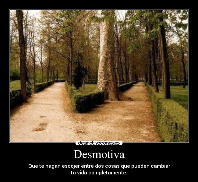 Desmotiva - Que te hagan escojer entre dos cosas que pueden cambiar
tu vida completamente.