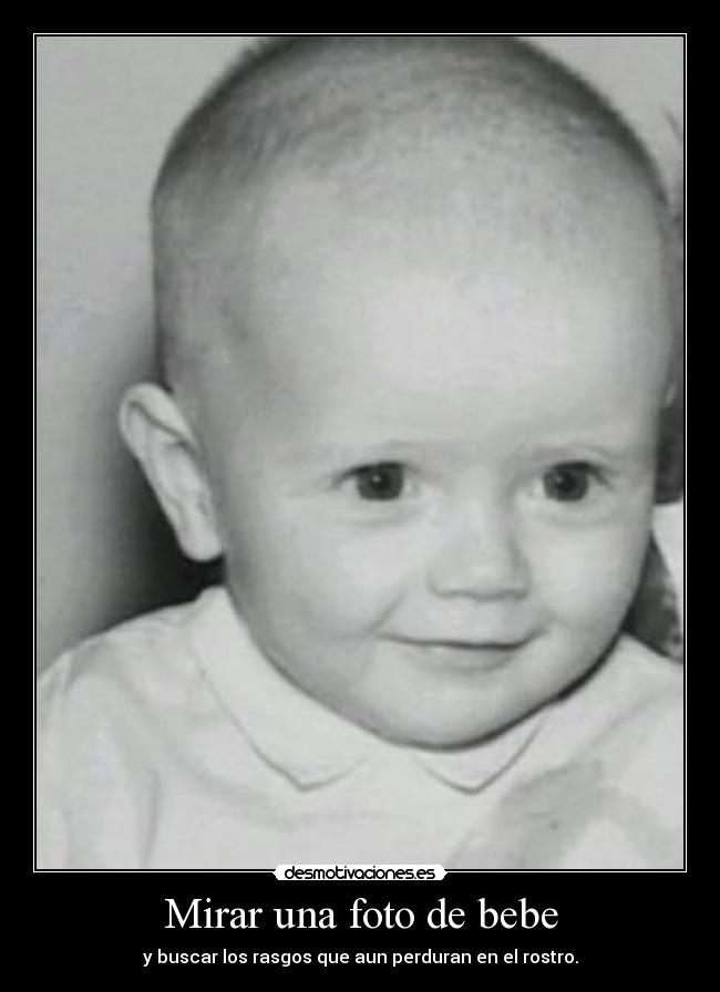 Mirar una foto de bebe - y buscar los rasgos que aun perduran en el rostro.