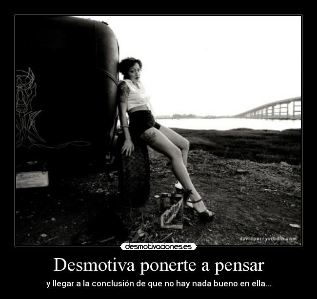 Desmotiva ponerte a pensar - y llegar a la conclusión de que no hay nada bueno en ella...