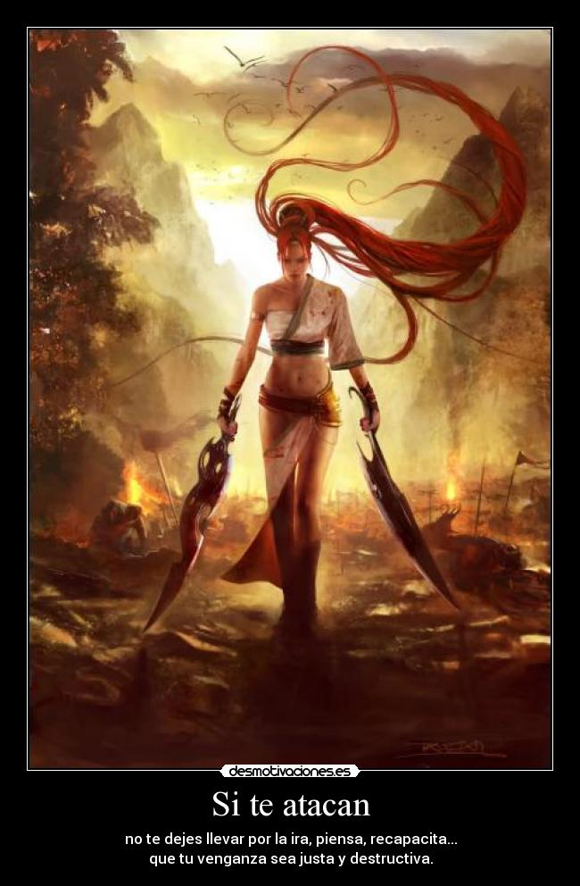 Si te atacan - no te dejes llevar por la ira, piensa, recapacita...
que tu venganza sea justa y destructiva.