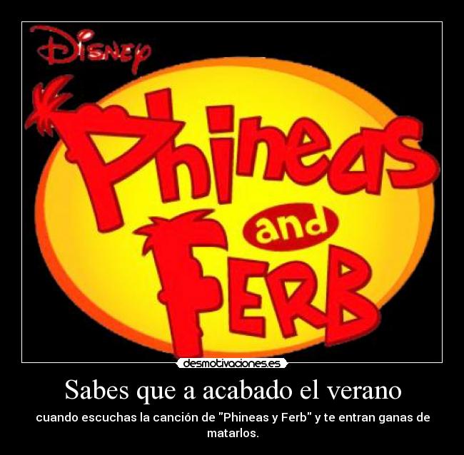 Sabes que a acabado el verano - cuando escuchas la canción de Phineas y Ferb y te entran ganas de matarlos.