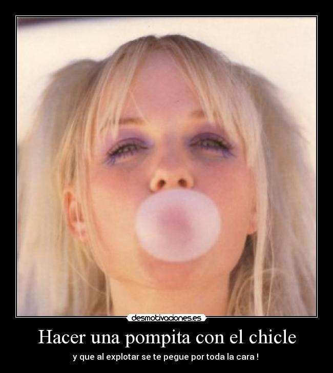 Hacer una pompita con el chicle - y que al explotar se te pegue por toda la cara ! 