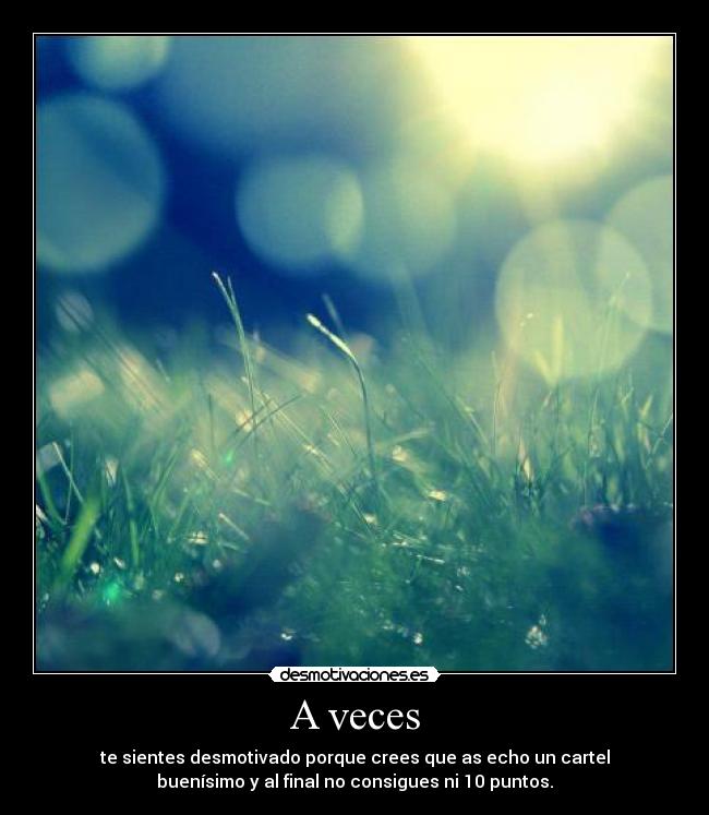 A veces - te sientes desmotivado porque crees que as echo un cartel
buenísimo y al final no consigues ni 10 puntos.