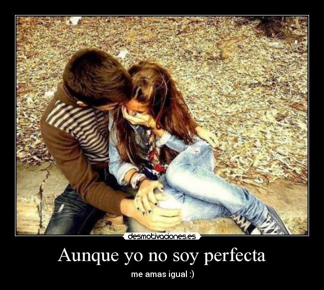 Aunque yo no soy perfecta - me amas igual :)