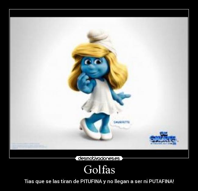 Golfas - Tias que se las tiran de PITUFINA y no llegan a ser ni PUTAFINA!
