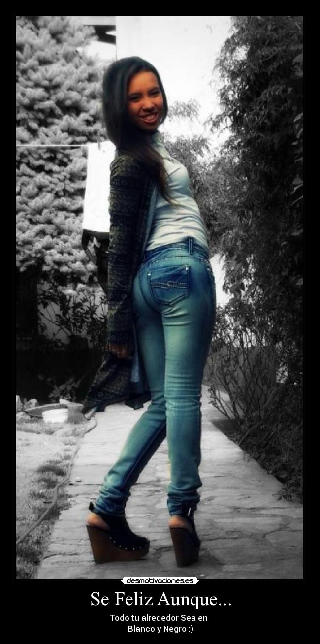 Se Feliz Aunque... - Todo tu alrededor Sea en
Blanco y Negro :)
