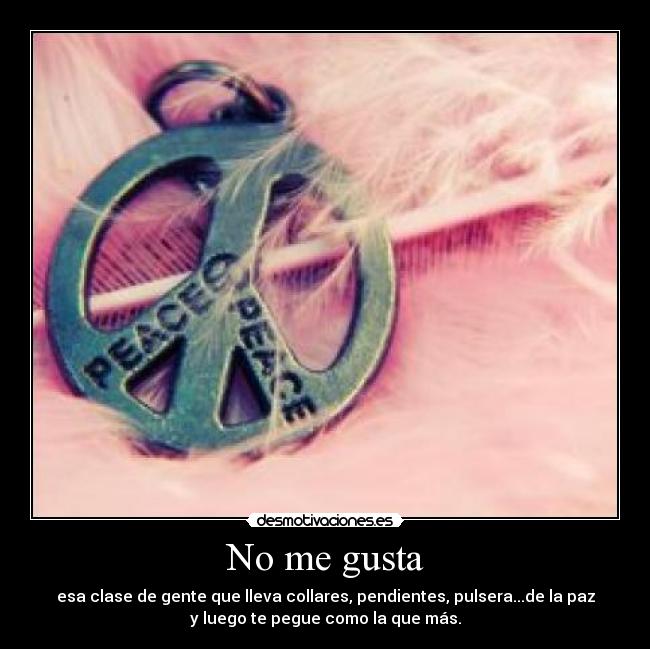 No me gusta - esa clase de gente que lleva collares, pendientes, pulsera...de la paz
y luego te pegue como la que más.