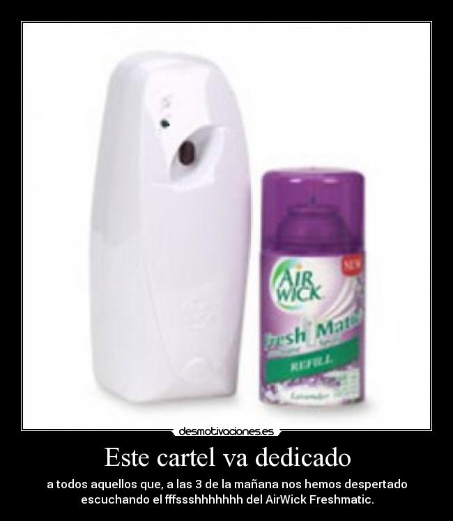 Este cartel va dedicado - a todos aquellos que, a las 3 de la mañana nos hemos despertado
escuchando el fffssshhhhhhh del AirWick Freshmatic.