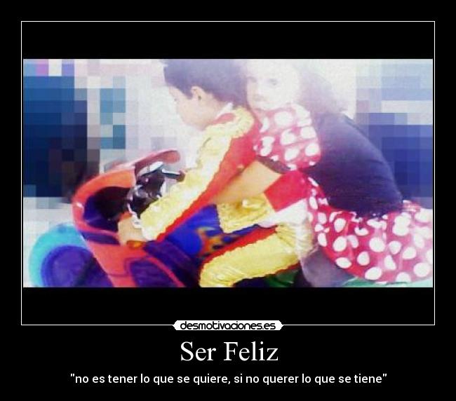 Ser Feliz - no es tener lo que se quiere, si no querer lo que se tiene