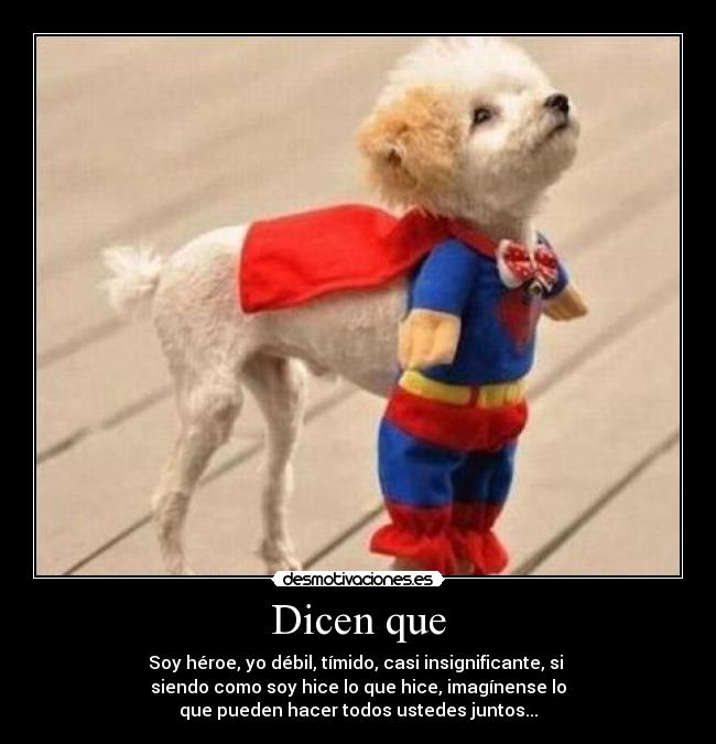 Dicen que - Soy héroe, yo débil, tímido, casi insignificante, si
siendo como soy hice lo que hice, imagínense lo
que pueden hacer todos ustedes juntos...