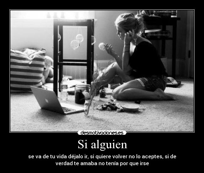 Si alguien - se va de tu vida déjalo ir, si quiere volver no lo aceptes, si de
verdad te amaba no tenía por que irse