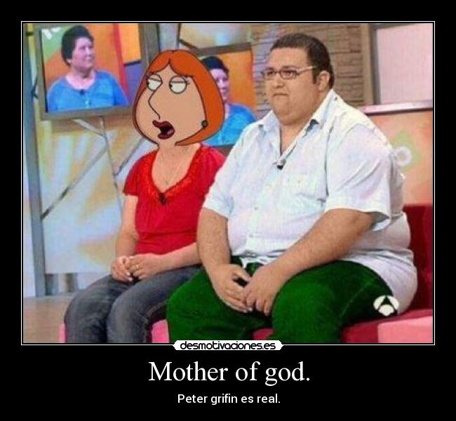 Mother of god. - Peter grifin es real.