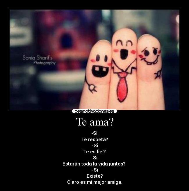 Te ama? - -Si.
Te respeta?
-Si
Te es fiel?
-Si.
Estarán toda la vida juntos? 
-Si
Existe?
Claro es mi mejor amiga.