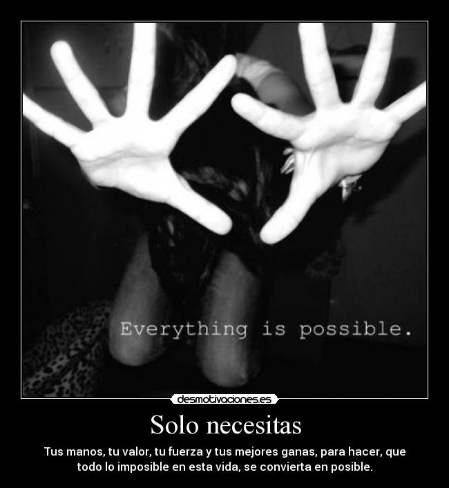 Solo necesitas - Tus manos, tu valor, tu fuerza y tus mejores ganas, para hacer, que
todo lo imposible en esta vida, se convierta en posible.