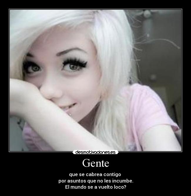 Gente - que se cabrea contigo 
por asuntos que no les incumbe.
El mundo se a vuelto loco?