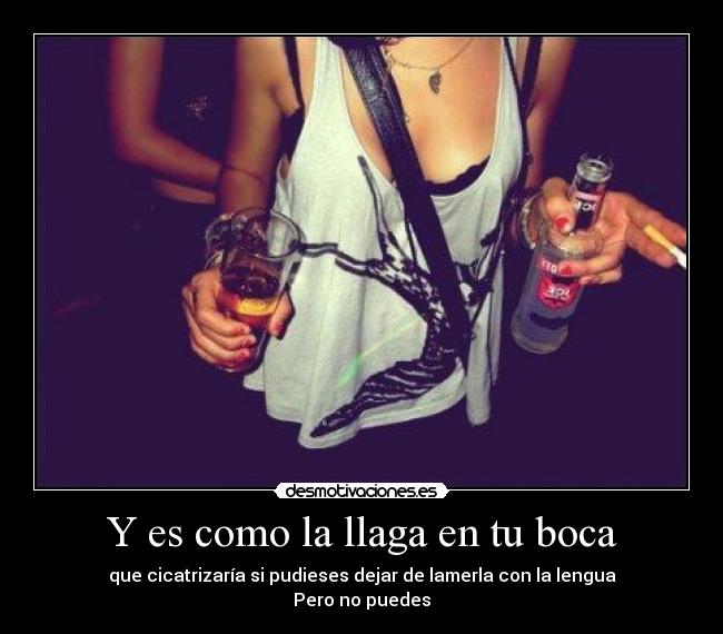 Y es como la llaga en tu boca - que cicatrizaría si pudieses dejar de lamerla con la lengua
Pero no puedes
