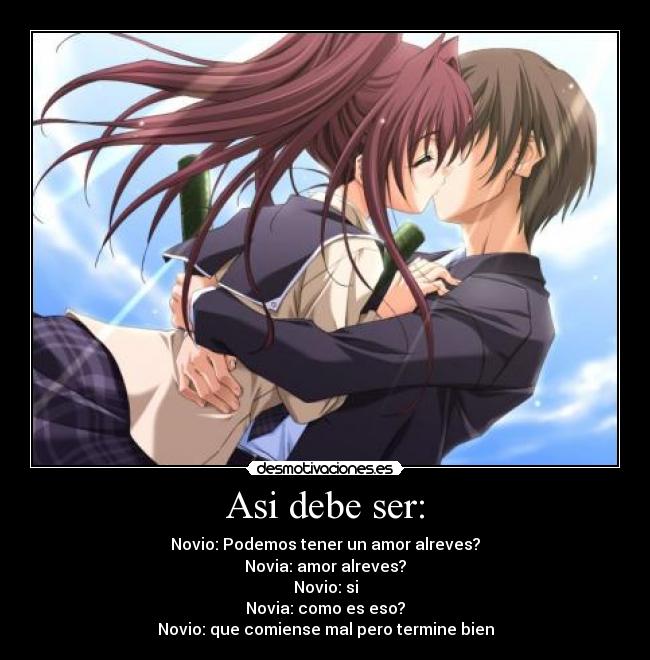 Asi debe ser: - Novio: Podemos tener un amor alreves?
Novia: amor alreves?
Novio: si
Novia: como es eso?
Novio: que comiense mal pero termine bien