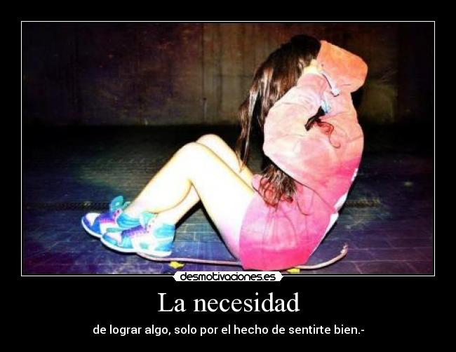 La necesidad - de lograr algo, solo por el hecho de sentirte bien.-
