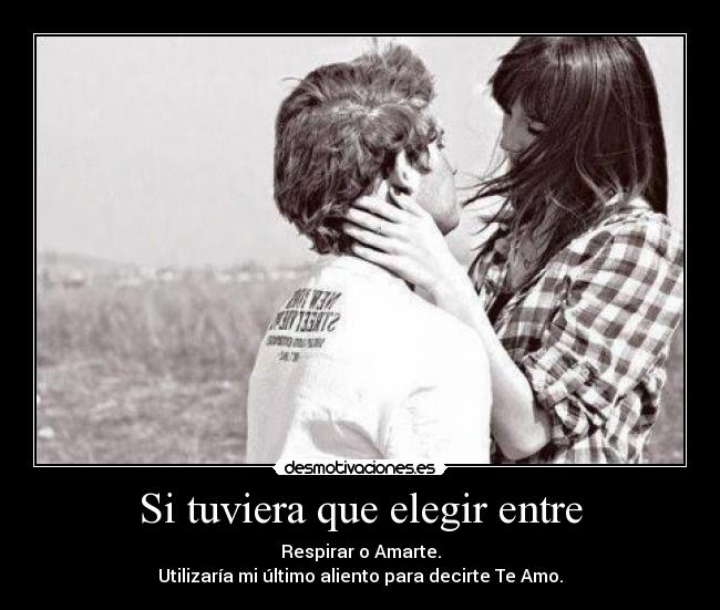 Si tuviera que elegir entre - Respirar o Amarte.
Utilizaría mi último aliento para decirte Te Amo.