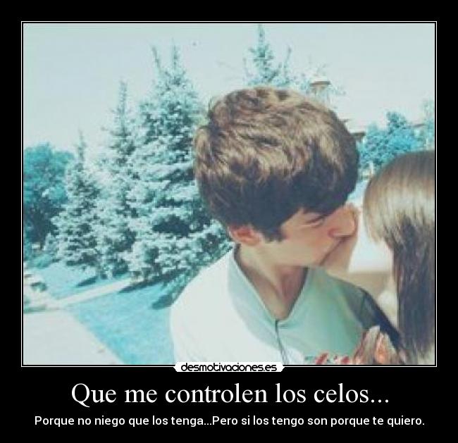 Que me controlen los celos... - Porque no niego que los tenga...Pero si los tengo son porque te quiero.