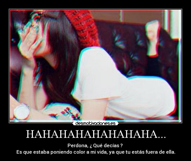 HAHAHAHAHAHAHAHA... - Perdona, ¿ Qué decías ? 
Es que estaba poniendo color a mi vida, ya que tu estás fuera de ella.
